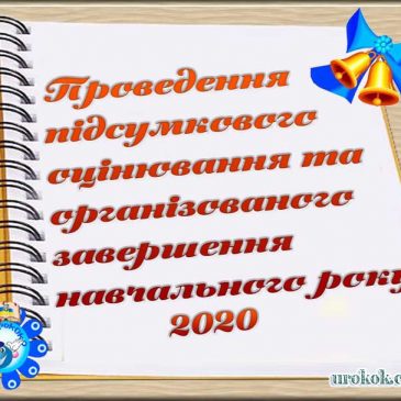 Про проведення підсумкового оцінювання  та організованого завершення 2019-2020 навчального року